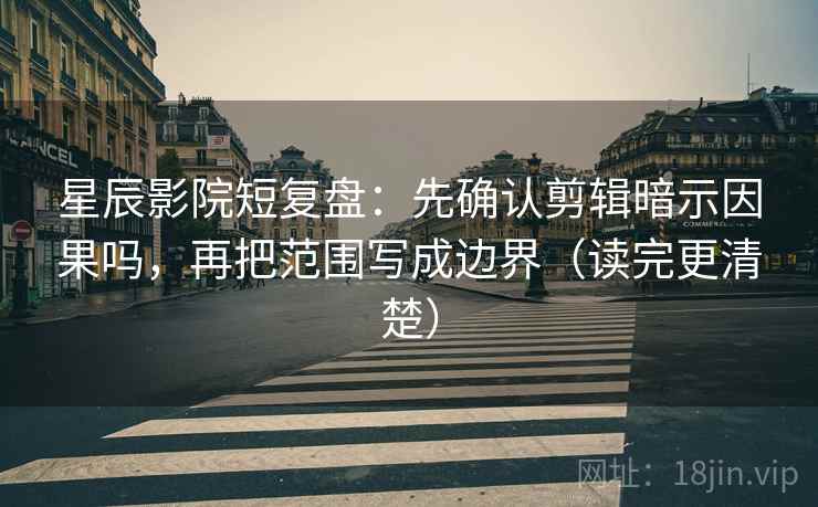 星辰影院短复盘：先确认剪辑暗示因果吗，再把范围写成边界（读完更清楚）