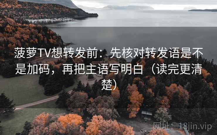 菠萝TV想转发前：先核对转发语是不是加码，再把主语写明白（读完更清楚）