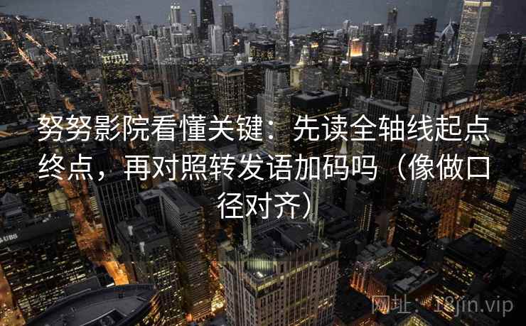 努努影院看懂关键：先读全轴线起点终点，再对照转发语加码吗（像做口径对齐）