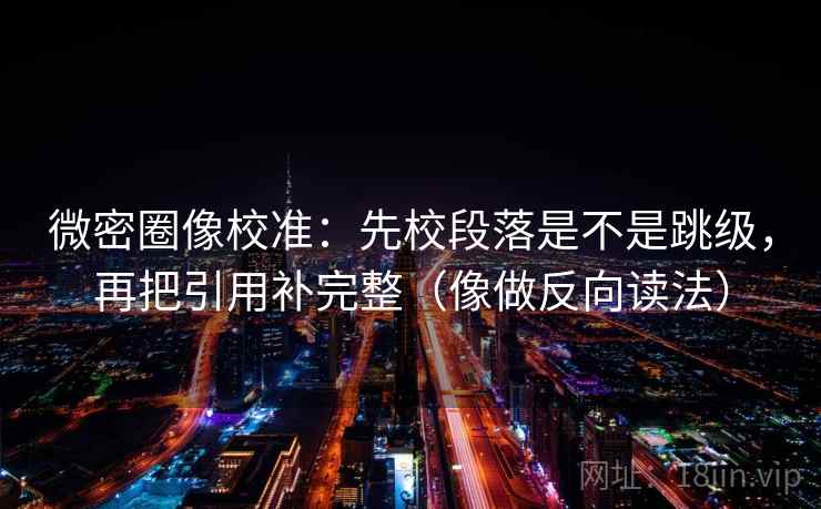 微密圈像校准：先校段落是不是跳级，再把引用补完整（像做反向读法）