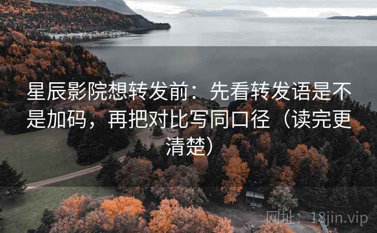 星辰影院想转发前：先看转发语是不是加码，再把对比写同口径（读完更清楚）