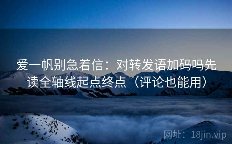 爱一帆别急着信：对转发语加码吗先读全轴线起点终点（评论也能用）