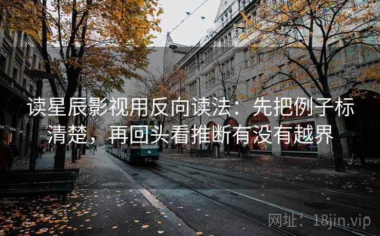 读星辰影视用反向读法：先把例子标清楚，再回头看推断有没有越界