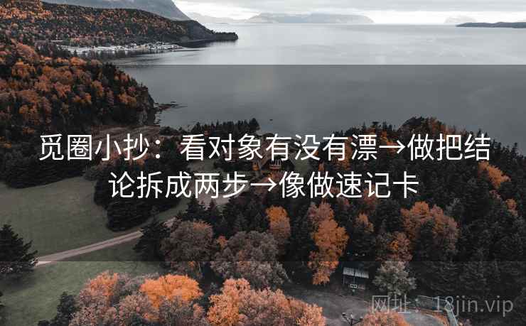觅圈小抄:看对象有没有漂→做把结论拆成两步→像做速记卡 觅圈小抄:看对象有没有漂→做把结论拆成两步→像做速记卡