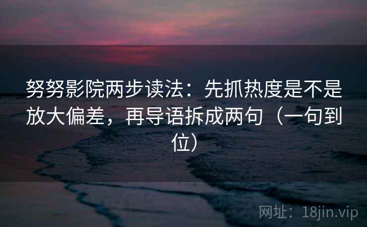 努努影院两步读法：先抓热度是不是放大偏差，再导语拆成两句（一句到位）