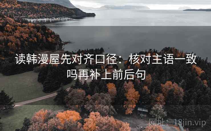 读韩漫屋先对齐口径：核对主语一致吗再补上前后句
