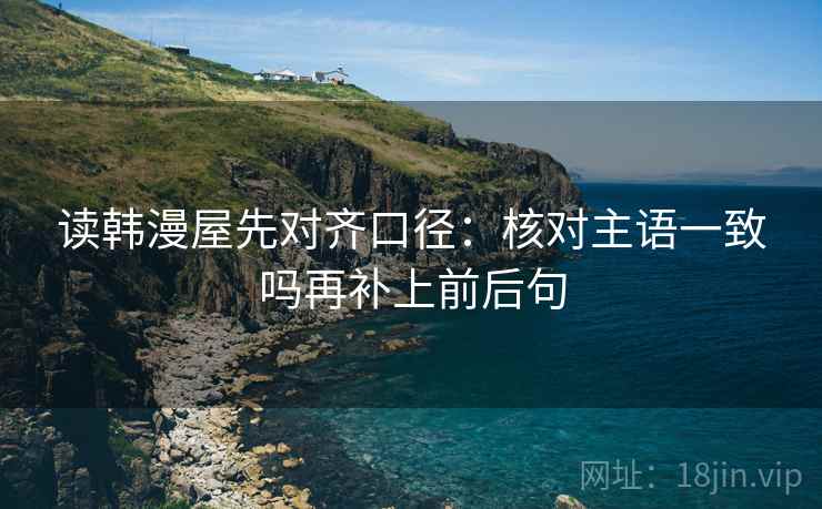 读韩漫屋先对齐口径:核对主语一致吗再补上前后句 读韩漫屋先对齐口径:核对主语一致吗再补上前后句
