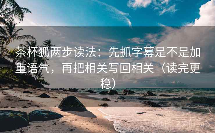 茶杯狐两步读法:先抓字幕是不是加重语气,再把相关写回相关(读完更稳) 茶杯狐两步读法:先抓字幕是不是加重语气,再把相关写回相关(读完更稳)