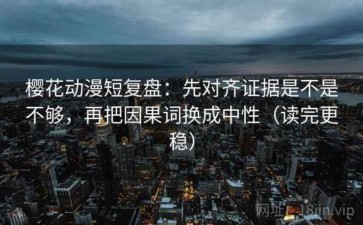 樱花动漫短复盘:先对齐证据是不是不够,再把因果词换成中性(读完更稳) 樱花动漫短复盘:先对齐证据是不是不够,再把因果词换成中性(读完更稳)