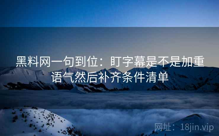 黑料网一句到位：盯字幕是不是加重语气然后补齐条件清单