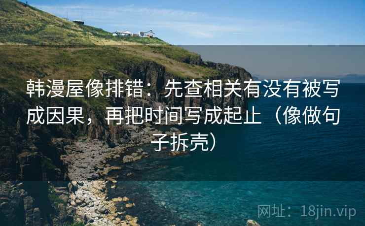 韩漫屋像排错：先查相关有没有被写成因果，再把时间写成起止（像做句子拆壳）