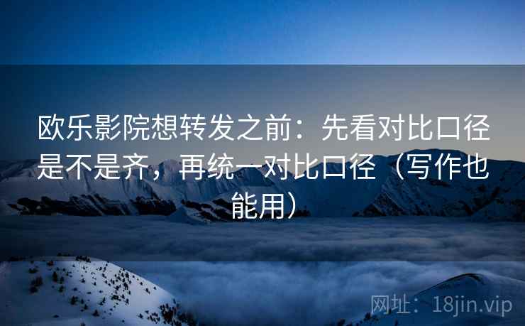 欧乐影院想转发之前:先看对比口径是不是齐,再统一对比口径(写作也能用) 欧乐影院想转发之前:先看对比口径是不是齐,再统一对比口径(写作也能用)