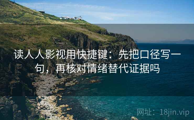 读人人影视用快捷键:先把口径写一句,再核对情绪替代证据吗 读人人影视用快捷键:先把口径写一句,再核对情绪替代证据吗