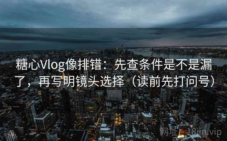 糖心Vlog像排错：先查条件是不是漏了，再写明镜头选择（读前先打问号）