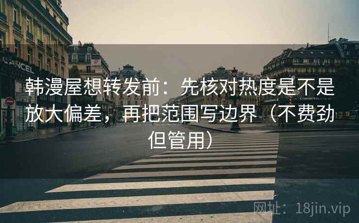 韩漫屋想转发前：先核对热度是不是放大偏差，再把范围写边界（不费劲但管用）