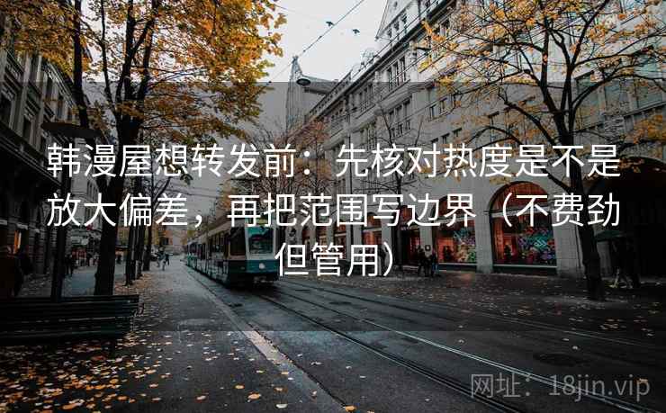 韩漫屋想转发前:先核对热度是不是放大偏差,再把范围写边界(不费劲但管用) 韩漫屋想转发前:先核对热度是不是放大偏差,再把范围写边界(不费劲但管用)