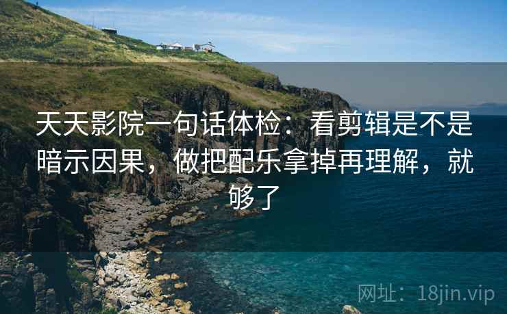 天天影院一句话体检：看剪辑是不是暗示因果，做把配乐拿掉再理解，就够了